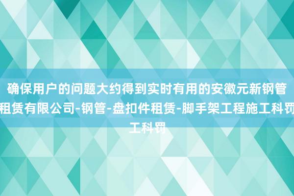确保用户的问题大约得到实时有用的安徽元新钢管租赁有限公司-钢管-盘扣件租赁-脚手架工程施工科罚