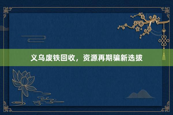义乌废铁回收，资源再期骗新选拔