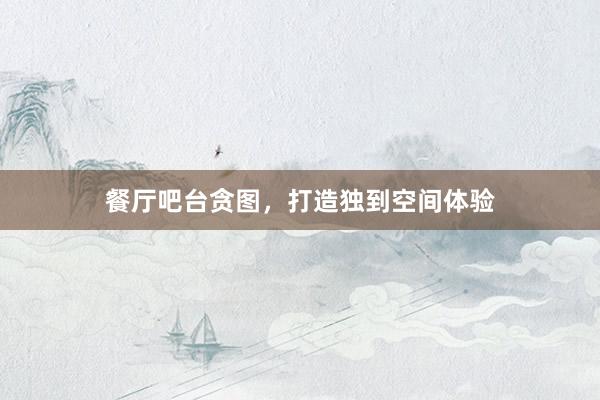 餐厅吧台贪图，打造独到空间体验