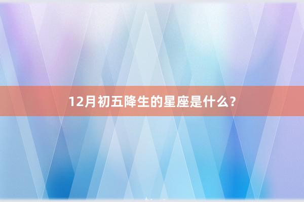 12月初五降生的星座是什么？