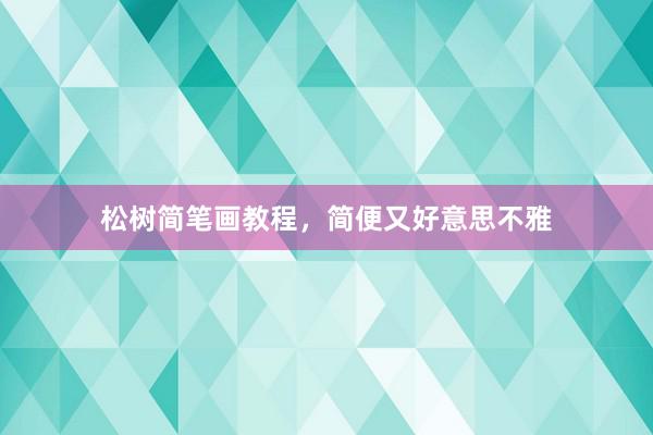 松树简笔画教程，简便又好意思不雅