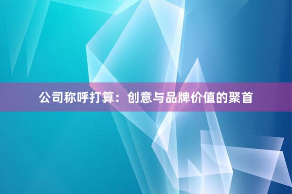 公司称呼打算：创意与品牌价值的聚首