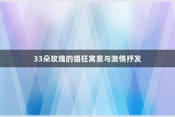 33朵玫瑰的猖狂寓意与激情抒发