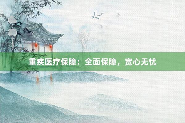 重疾医疗保障：全面保障，宽心无忧